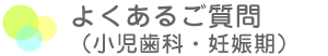 よくあるご質問 小児歯科・妊娠期