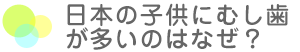 日本の子供にむし歯が多いのはなぜ？